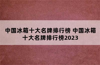 中国冰箱十大名牌排行榜 中国冰箱十大名牌排行榜2023